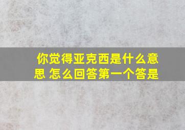 你觉得亚克西是什么意思 怎么回答第一个答是